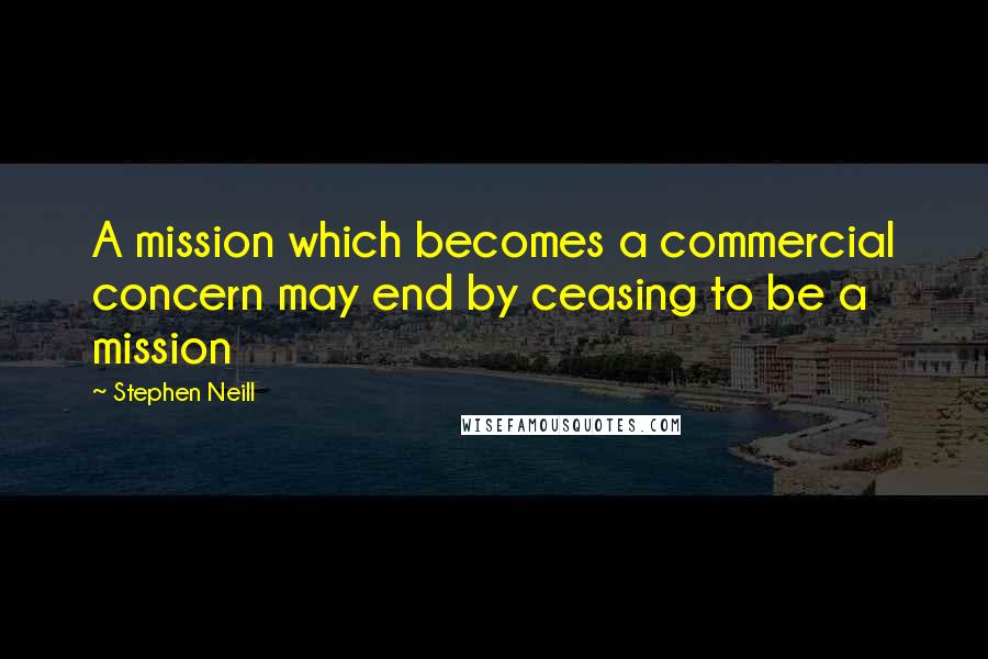 Stephen Neill Quotes: A mission which becomes a commercial concern may end by ceasing to be a mission