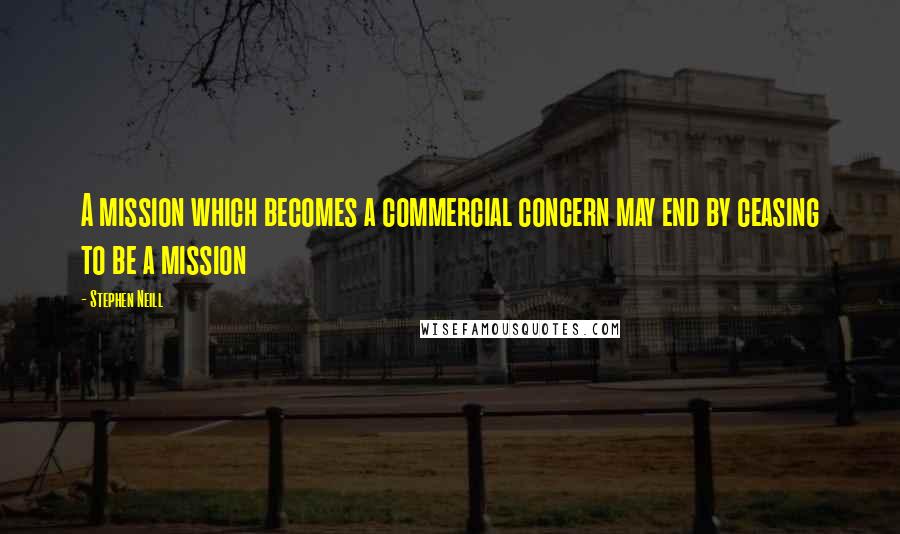Stephen Neill Quotes: A mission which becomes a commercial concern may end by ceasing to be a mission