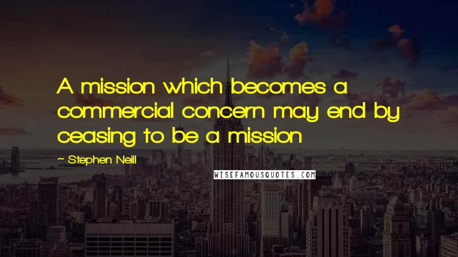 Stephen Neill Quotes: A mission which becomes a commercial concern may end by ceasing to be a mission