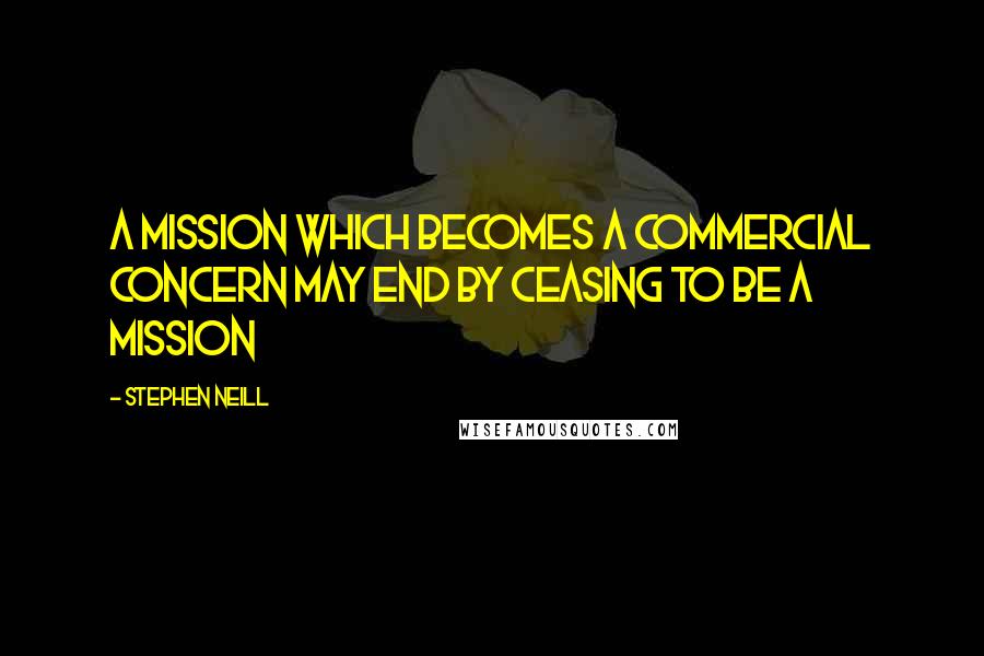 Stephen Neill Quotes: A mission which becomes a commercial concern may end by ceasing to be a mission