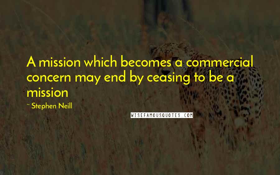 Stephen Neill Quotes: A mission which becomes a commercial concern may end by ceasing to be a mission