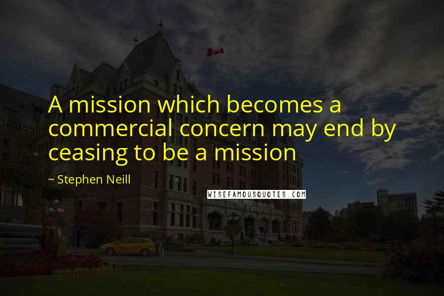 Stephen Neill Quotes: A mission which becomes a commercial concern may end by ceasing to be a mission