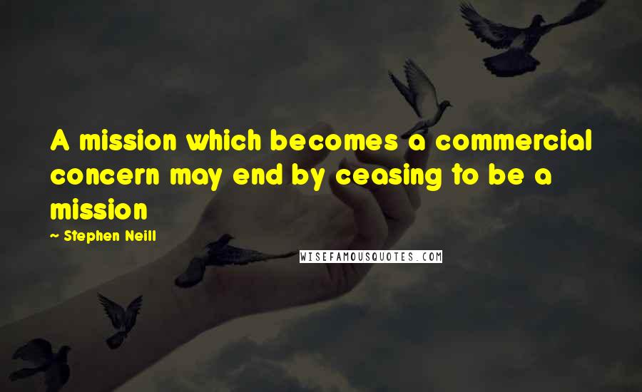 Stephen Neill Quotes: A mission which becomes a commercial concern may end by ceasing to be a mission