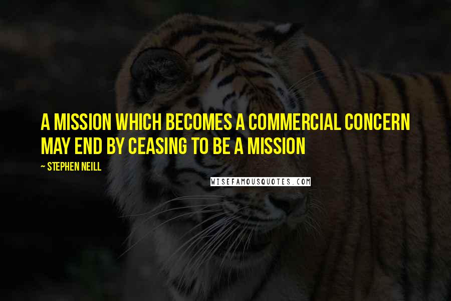 Stephen Neill Quotes: A mission which becomes a commercial concern may end by ceasing to be a mission