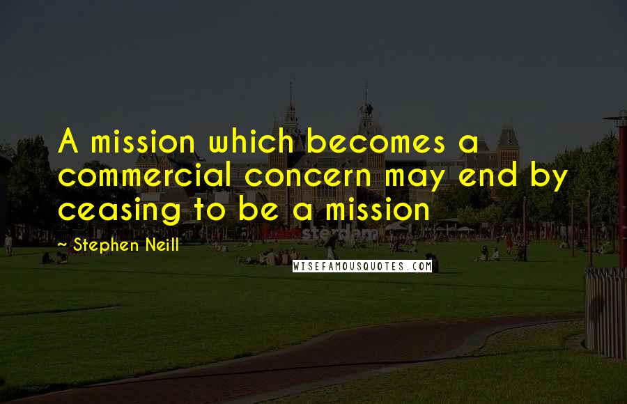 Stephen Neill Quotes: A mission which becomes a commercial concern may end by ceasing to be a mission