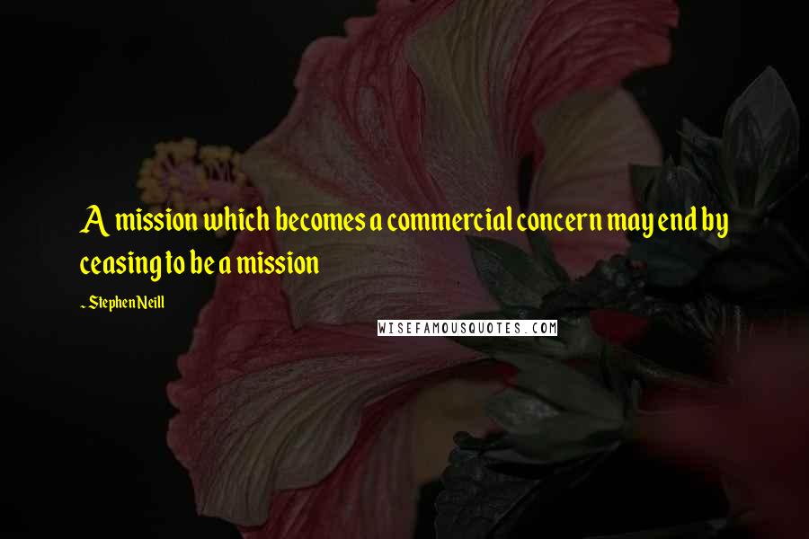 Stephen Neill Quotes: A mission which becomes a commercial concern may end by ceasing to be a mission