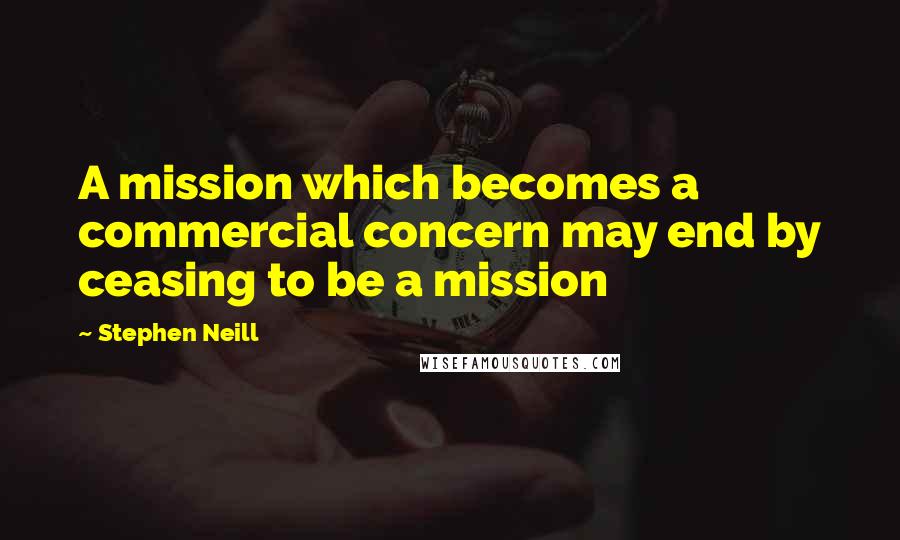 Stephen Neill Quotes: A mission which becomes a commercial concern may end by ceasing to be a mission
