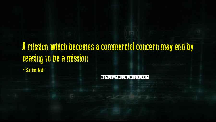 Stephen Neill Quotes: A mission which becomes a commercial concern may end by ceasing to be a mission