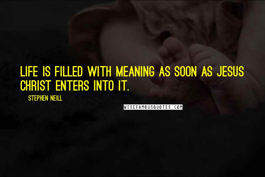 Stephen Neill Quotes: Life is filled with meaning as soon as Jesus Christ enters into it.