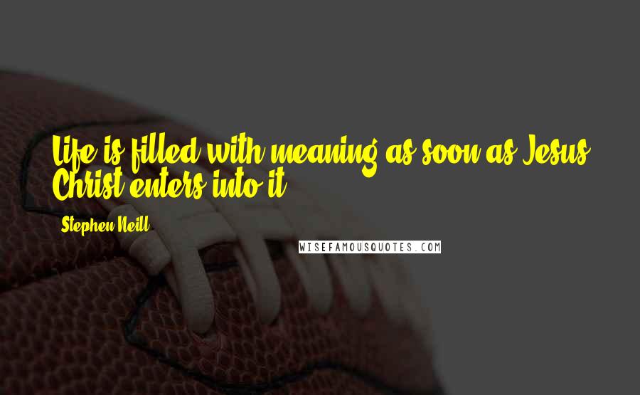 Stephen Neill Quotes: Life is filled with meaning as soon as Jesus Christ enters into it.
