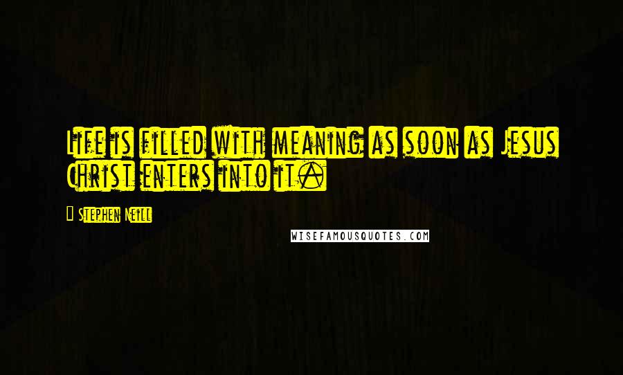 Stephen Neill Quotes: Life is filled with meaning as soon as Jesus Christ enters into it.