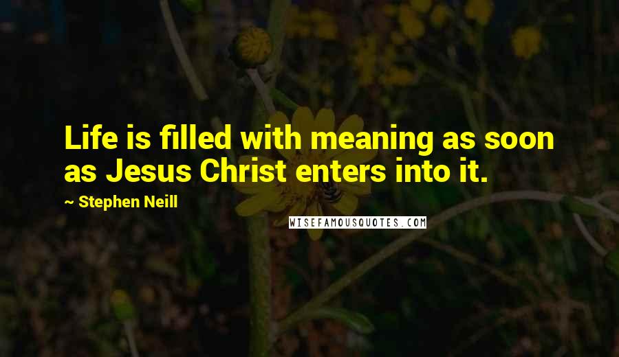 Stephen Neill Quotes: Life is filled with meaning as soon as Jesus Christ enters into it.