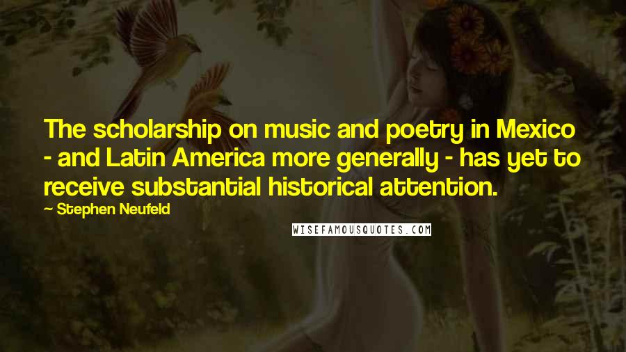 Stephen Neufeld Quotes: The scholarship on music and poetry in Mexico - and Latin America more generally - has yet to receive substantial historical attention.