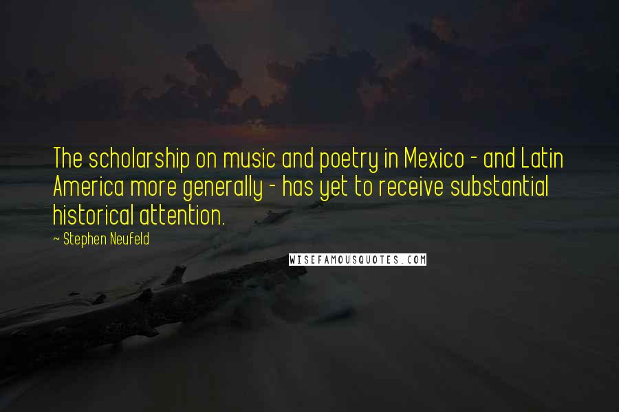 Stephen Neufeld Quotes: The scholarship on music and poetry in Mexico - and Latin America more generally - has yet to receive substantial historical attention.