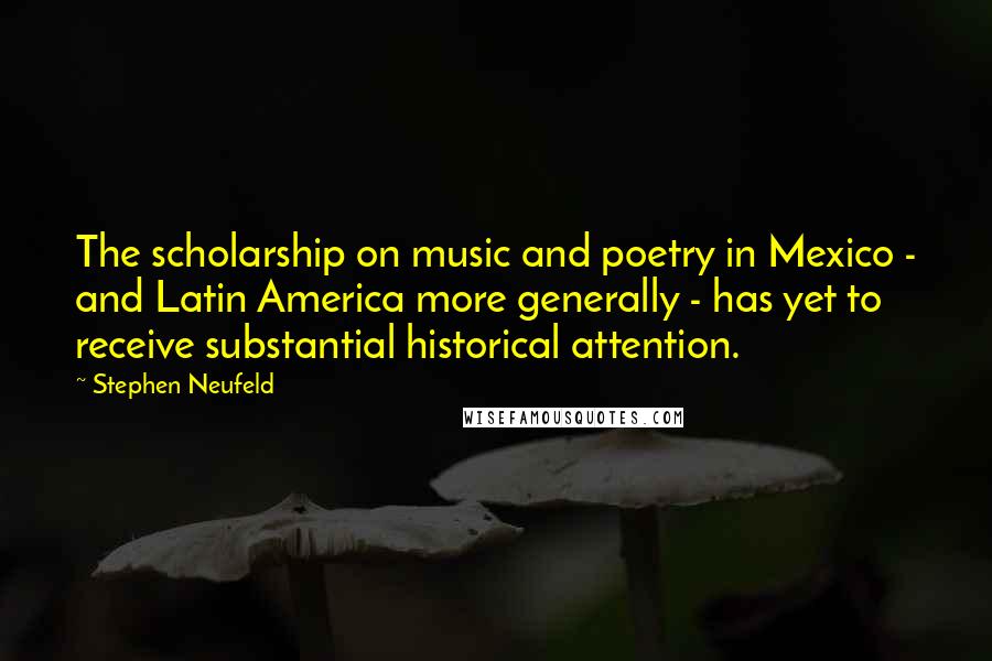 Stephen Neufeld Quotes: The scholarship on music and poetry in Mexico - and Latin America more generally - has yet to receive substantial historical attention.