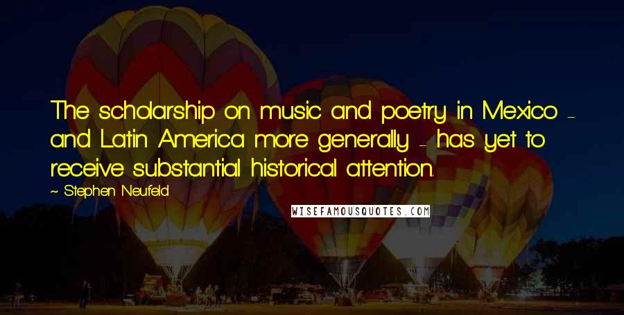 Stephen Neufeld Quotes: The scholarship on music and poetry in Mexico - and Latin America more generally - has yet to receive substantial historical attention.