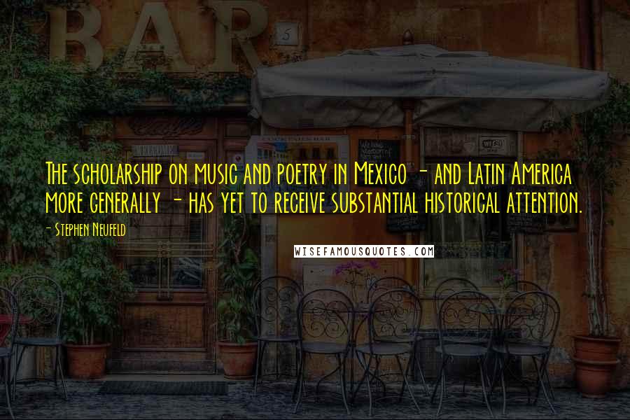 Stephen Neufeld Quotes: The scholarship on music and poetry in Mexico - and Latin America more generally - has yet to receive substantial historical attention.