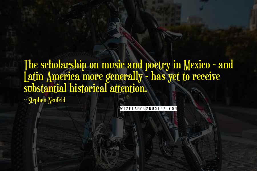 Stephen Neufeld Quotes: The scholarship on music and poetry in Mexico - and Latin America more generally - has yet to receive substantial historical attention.