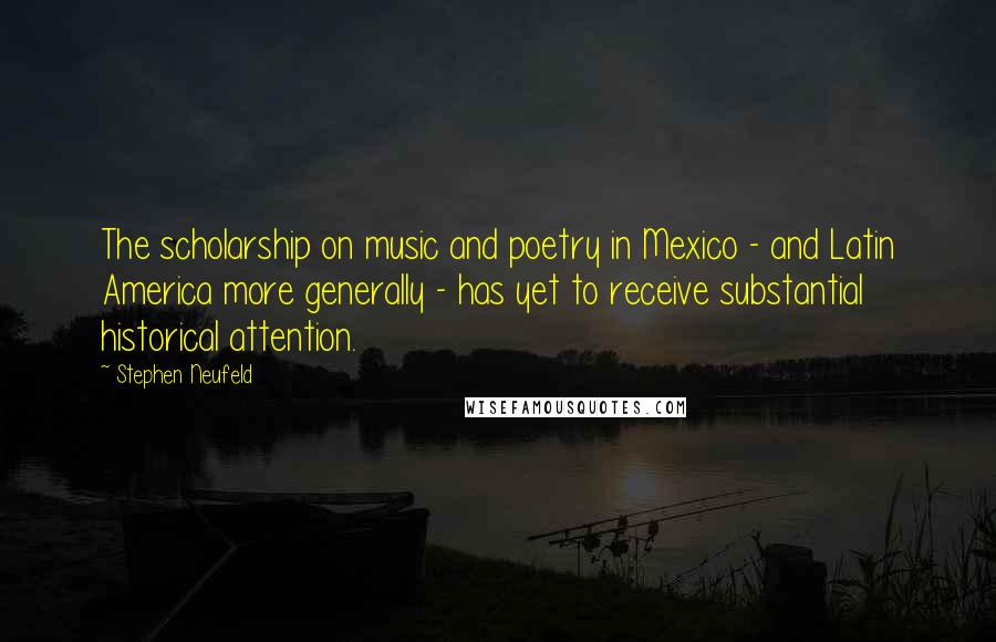 Stephen Neufeld Quotes: The scholarship on music and poetry in Mexico - and Latin America more generally - has yet to receive substantial historical attention.