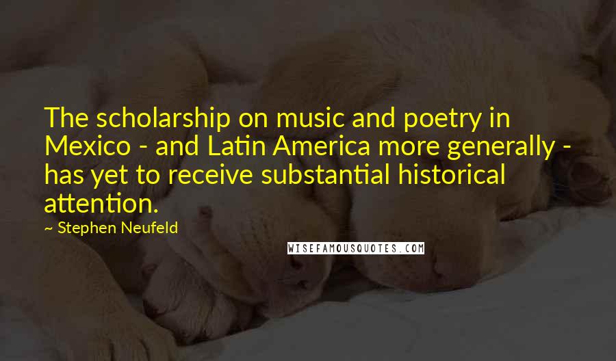 Stephen Neufeld Quotes: The scholarship on music and poetry in Mexico - and Latin America more generally - has yet to receive substantial historical attention.