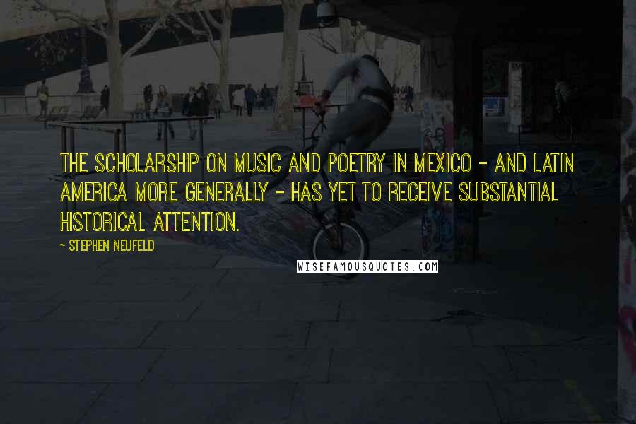 Stephen Neufeld Quotes: The scholarship on music and poetry in Mexico - and Latin America more generally - has yet to receive substantial historical attention.