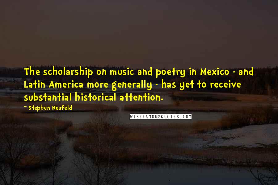 Stephen Neufeld Quotes: The scholarship on music and poetry in Mexico - and Latin America more generally - has yet to receive substantial historical attention.