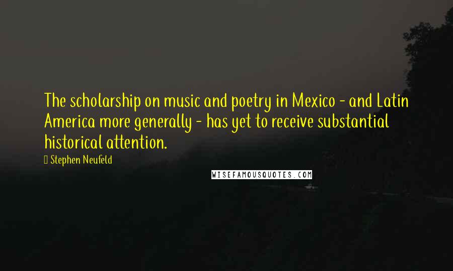 Stephen Neufeld Quotes: The scholarship on music and poetry in Mexico - and Latin America more generally - has yet to receive substantial historical attention.