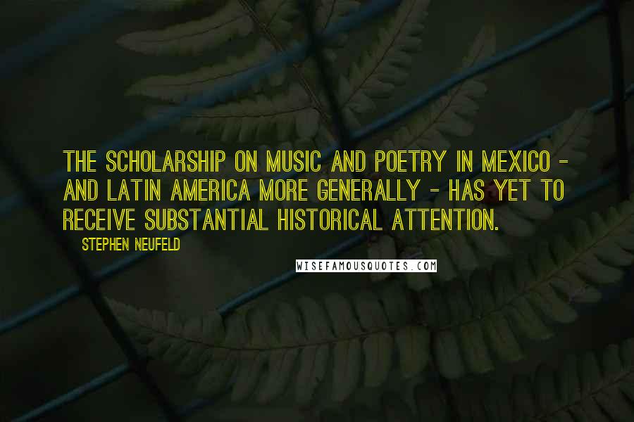 Stephen Neufeld Quotes: The scholarship on music and poetry in Mexico - and Latin America more generally - has yet to receive substantial historical attention.