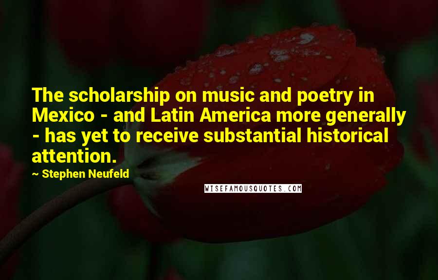 Stephen Neufeld Quotes: The scholarship on music and poetry in Mexico - and Latin America more generally - has yet to receive substantial historical attention.