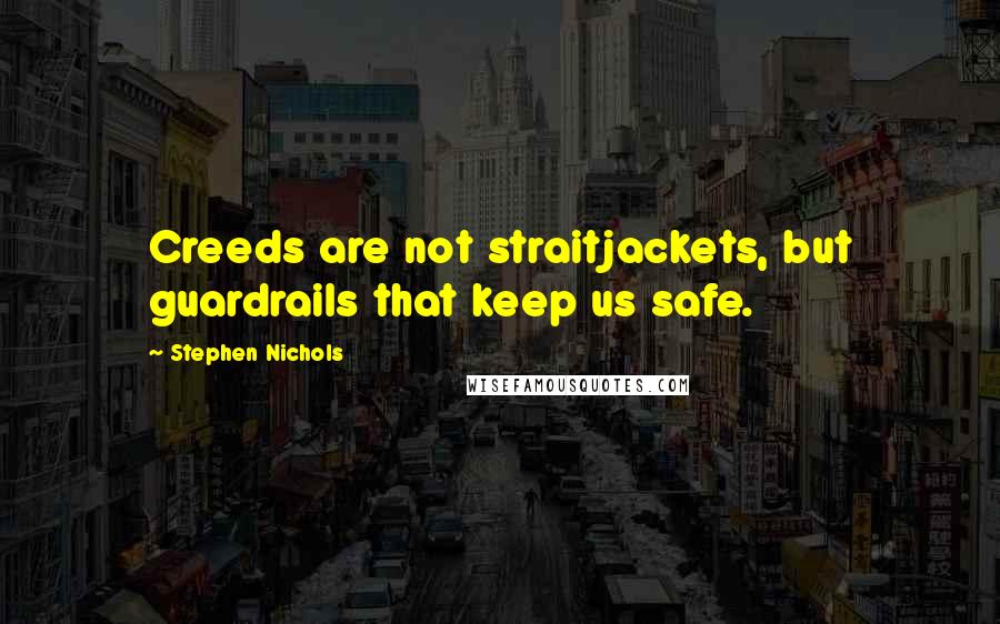 Stephen Nichols Quotes: Creeds are not straitjackets, but guardrails that keep us safe.