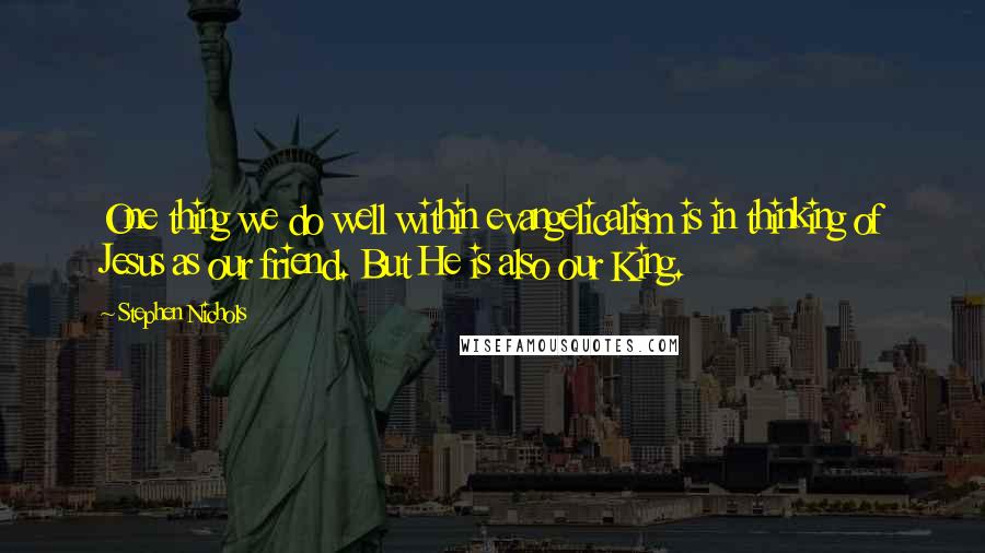 Stephen Nichols Quotes: One thing we do well within evangelicalism is in thinking of Jesus as our friend. But He is also our King.