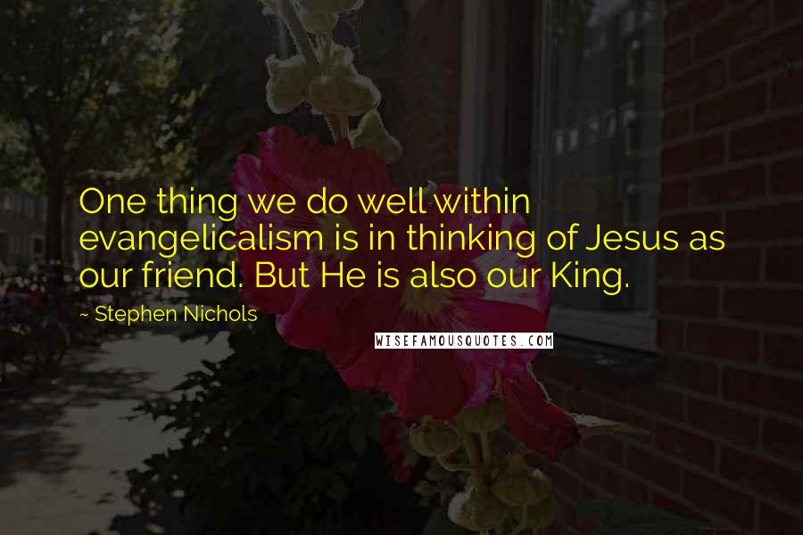 Stephen Nichols Quotes: One thing we do well within evangelicalism is in thinking of Jesus as our friend. But He is also our King.