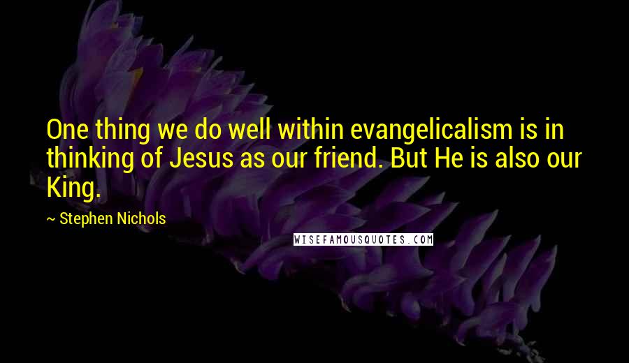Stephen Nichols Quotes: One thing we do well within evangelicalism is in thinking of Jesus as our friend. But He is also our King.