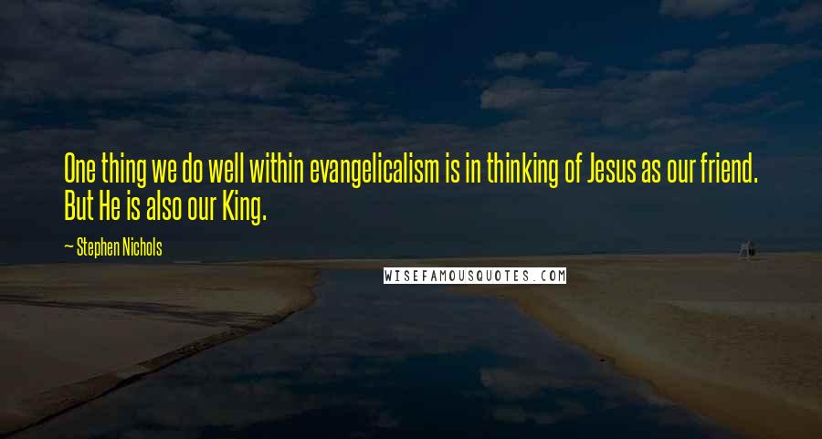 Stephen Nichols Quotes: One thing we do well within evangelicalism is in thinking of Jesus as our friend. But He is also our King.