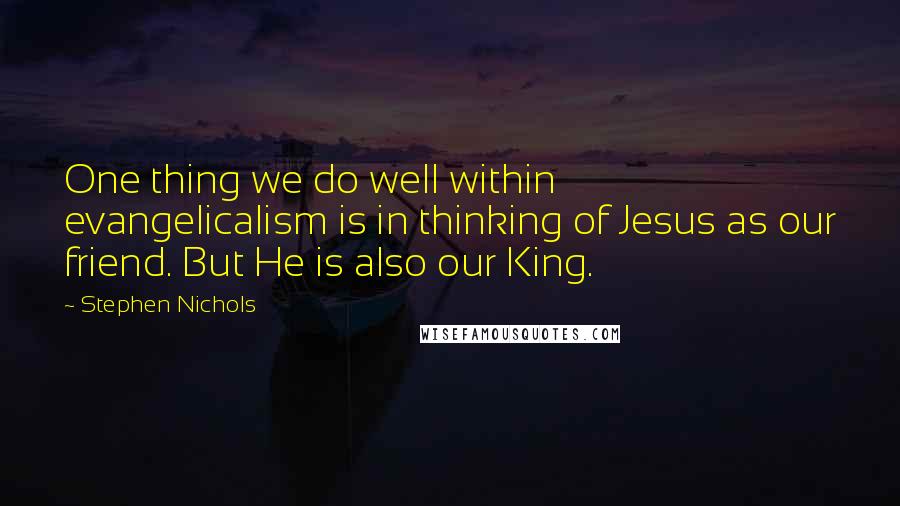 Stephen Nichols Quotes: One thing we do well within evangelicalism is in thinking of Jesus as our friend. But He is also our King.