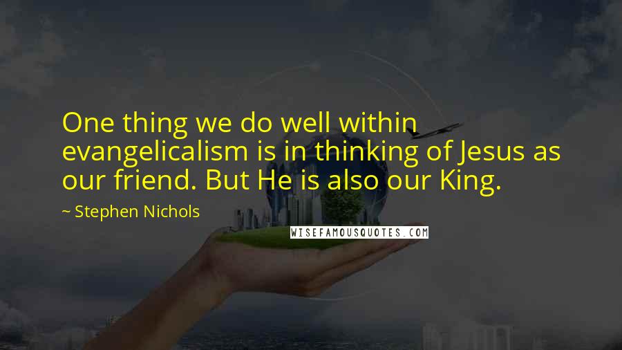 Stephen Nichols Quotes: One thing we do well within evangelicalism is in thinking of Jesus as our friend. But He is also our King.