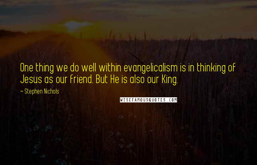 Stephen Nichols Quotes: One thing we do well within evangelicalism is in thinking of Jesus as our friend. But He is also our King.