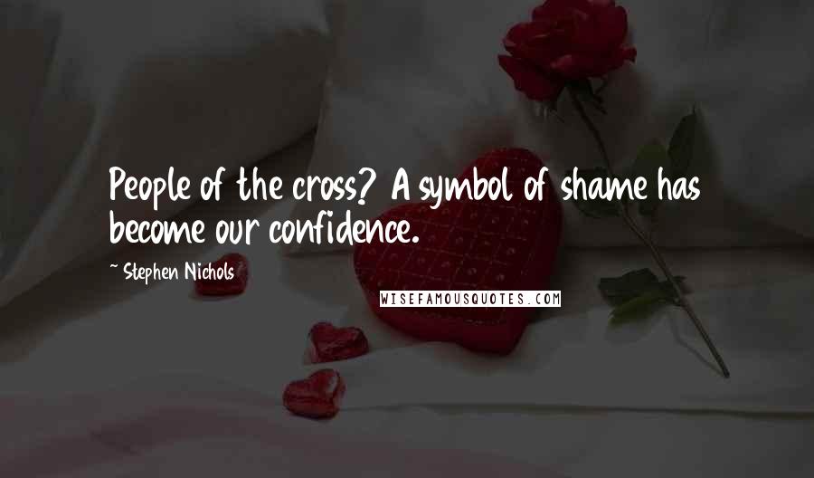 Stephen Nichols Quotes: People of the cross? A symbol of shame has become our confidence.