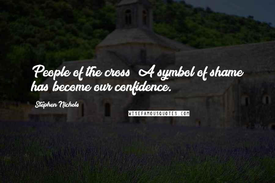 Stephen Nichols Quotes: People of the cross? A symbol of shame has become our confidence.