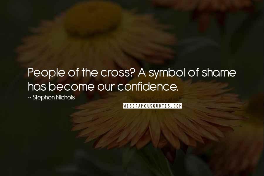 Stephen Nichols Quotes: People of the cross? A symbol of shame has become our confidence.