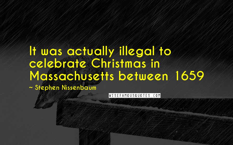 Stephen Nissenbaum Quotes: It was actually illegal to celebrate Christmas in Massachusetts between 1659