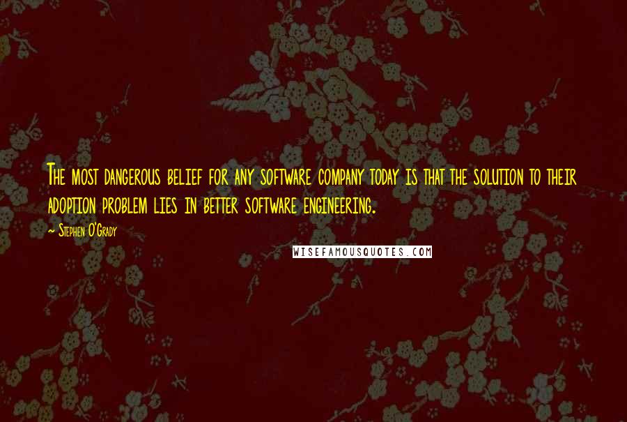 Stephen O'Grady Quotes: The most dangerous belief for any software company today is that the solution to their adoption problem lies in better software engineering.