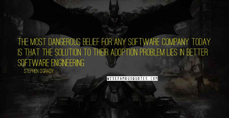 Stephen O'Grady Quotes: The most dangerous belief for any software company today is that the solution to their adoption problem lies in better software engineering.