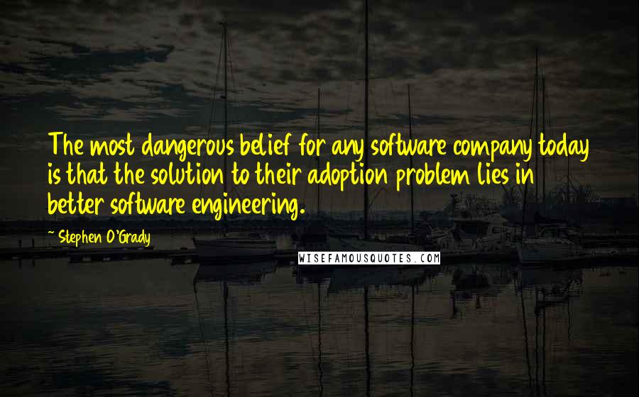 Stephen O'Grady Quotes: The most dangerous belief for any software company today is that the solution to their adoption problem lies in better software engineering.