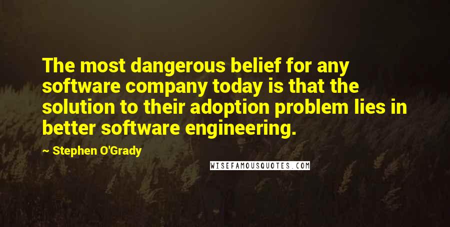 Stephen O'Grady Quotes: The most dangerous belief for any software company today is that the solution to their adoption problem lies in better software engineering.