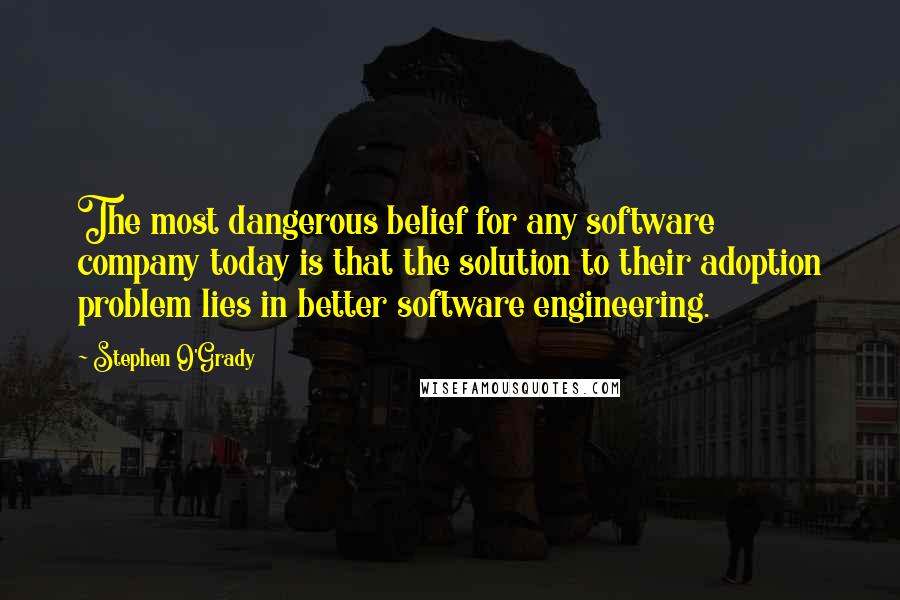 Stephen O'Grady Quotes: The most dangerous belief for any software company today is that the solution to their adoption problem lies in better software engineering.