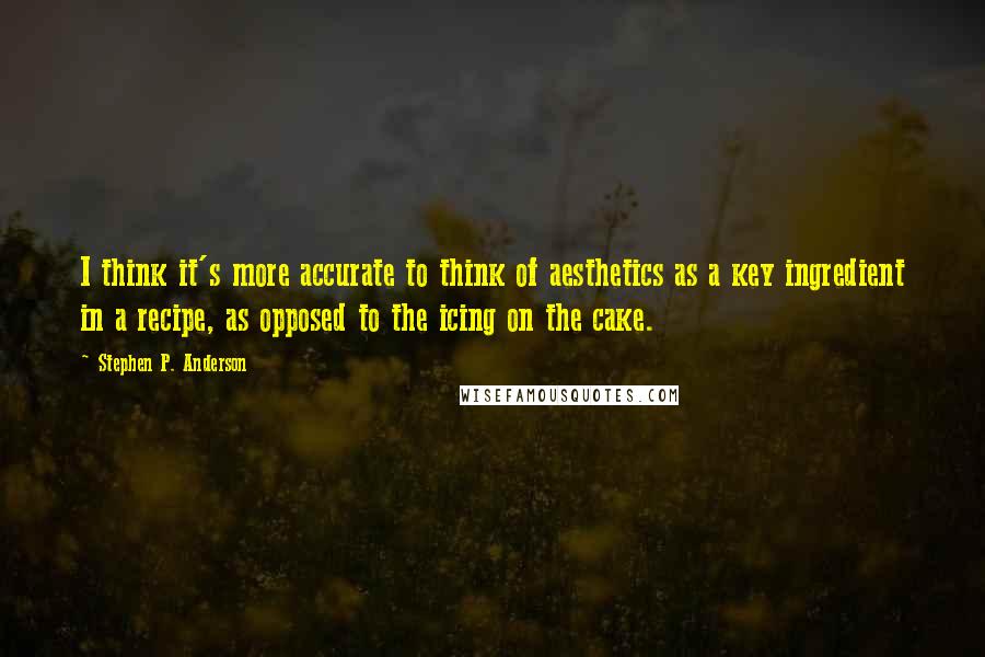 Stephen P. Anderson Quotes: I think it's more accurate to think of aesthetics as a key ingredient in a recipe, as opposed to the icing on the cake.