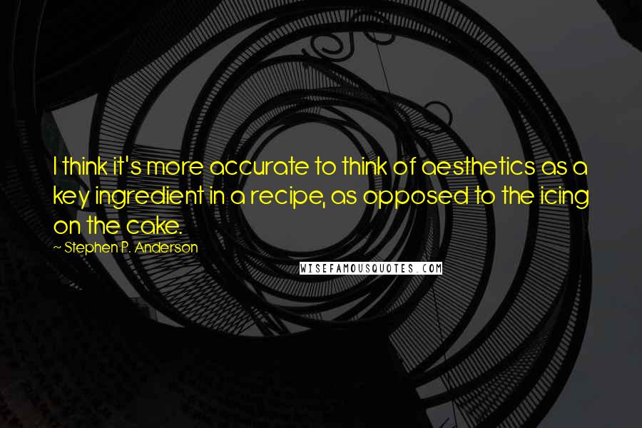 Stephen P. Anderson Quotes: I think it's more accurate to think of aesthetics as a key ingredient in a recipe, as opposed to the icing on the cake.