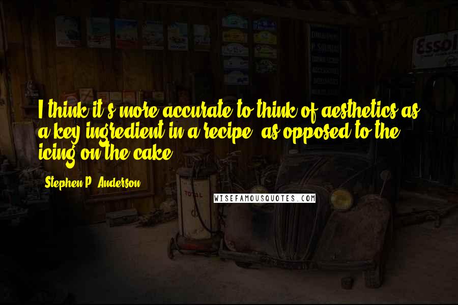 Stephen P. Anderson Quotes: I think it's more accurate to think of aesthetics as a key ingredient in a recipe, as opposed to the icing on the cake.