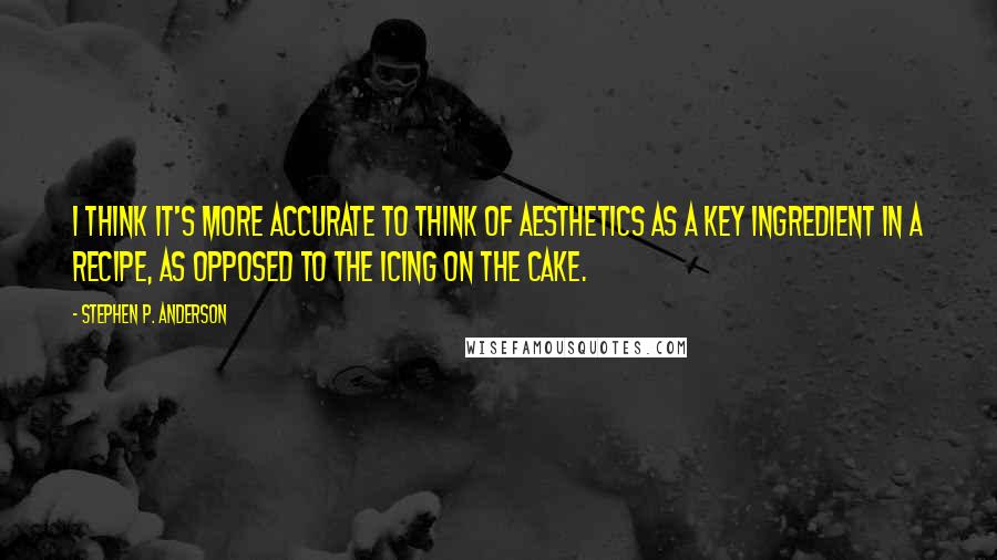 Stephen P. Anderson Quotes: I think it's more accurate to think of aesthetics as a key ingredient in a recipe, as opposed to the icing on the cake.